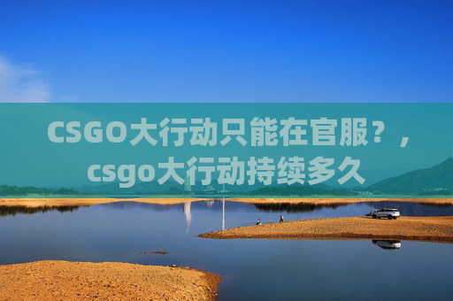 CSGO大行动只能在官服？,csgo大行动持续多久