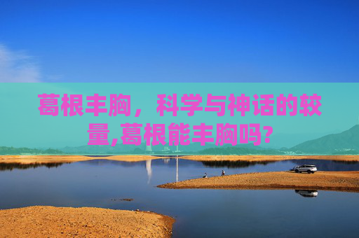 葛根丰胸,科学与神话的较量,葛根能丰胸吗? 葛根丰胸,科学与神话的较量,葛根能丰胸吗?