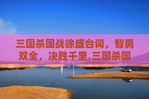 三国杀国战徐盛台词,智勇双全,决胜千里,三国杀国战徐盛台词解析 三国杀国战徐盛台词,智勇双全,决胜千里,三国杀国战徐盛台词解析