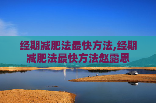 经期减肥法最快方法,经期减肥法最快方法赵露思 经期减肥法最快方法,经期减肥法最快方法赵露思