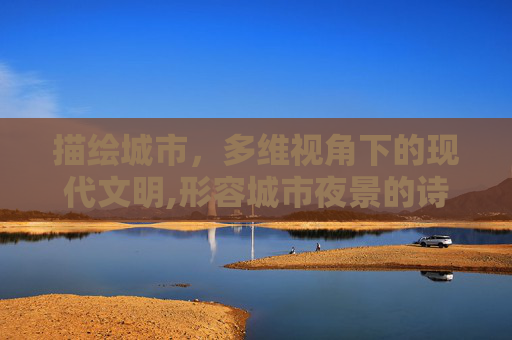 描绘城市,多维视角下的现代文明,形容城市夜景的诗句 描绘城市,多维视角下的现代文明,形容城市夜景的诗句