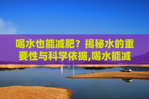 喝水也能减肥?揭秘水的重要性与科学依据,喝水能减肥吗? 喝水也能减肥?揭秘水的重要性与科学依据,喝水能减肥吗?