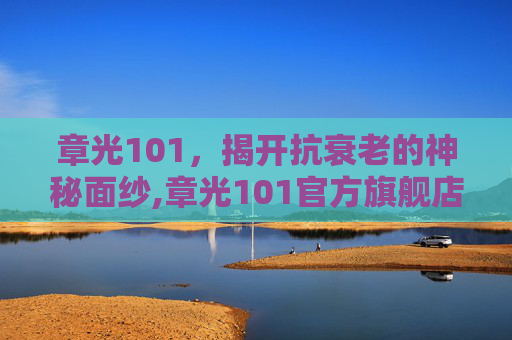 章光101,揭开抗衰老的神秘面纱,章光101官方旗舰店 章光101,揭开抗衰老的神秘面纱,章光101官方旗舰店