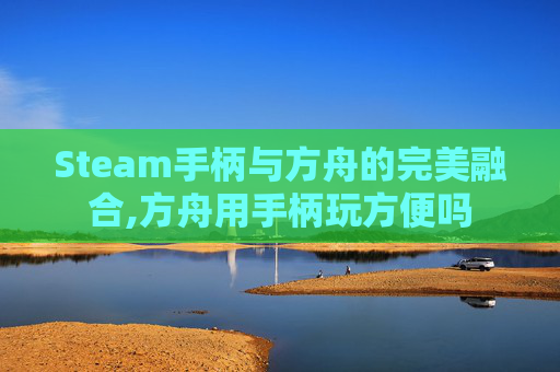 Steam手柄与方舟的完美融合,方舟用手柄玩方便吗 Steam手柄与方舟的完美融合,方舟用手柄玩方便吗