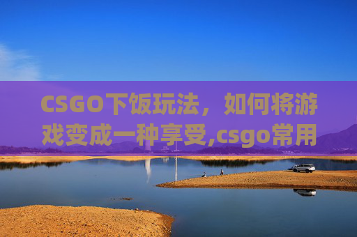 CSGO下饭玩法,如何将游戏变成一种享受,csgo常用下包方法 CSGO下饭玩法,如何将游戏变成一种享受,csgo常用下包方法