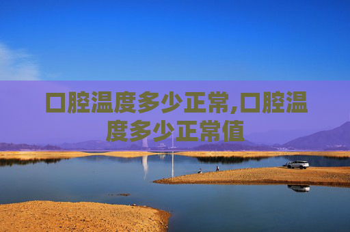 口腔温度多少正常,口腔温度多少正常值