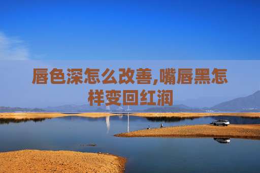 唇色深怎么改善,嘴唇黑怎样变回红润 唇色深怎么改善,嘴唇黑怎样变回红润