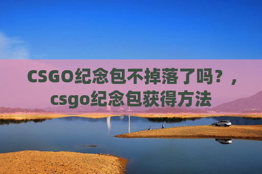 CSGO纪念包不掉落了吗?,csgo纪念包获得方法 CSGO纪念包不掉落了吗?,csgo纪念包获得方法