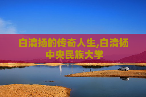 白清扬的传奇人生,白清扬 中央民族大学 白清扬的传奇人生,白清扬 中央民族大学