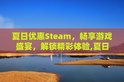 夏日优惠Steam,畅享游戏盛宴,解锁精彩体验,夏日优惠活动广告词 夏日优惠Steam,畅享游戏盛宴,解锁精彩体验,夏日优惠活动广告词