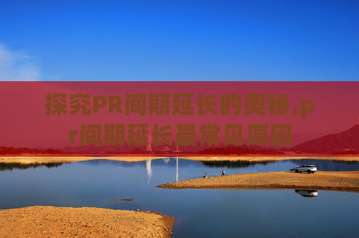 探究PR间期延长的奥秘,pr间期延长最常见原因