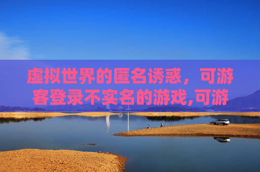 虚拟世界的匿名诱惑,可游客登录不实名的游戏,可游客登录不实名的游戏有哪些 虚拟世界的匿名诱惑,可游客登录不实名的游戏,可游客登录不实名的游戏有哪些