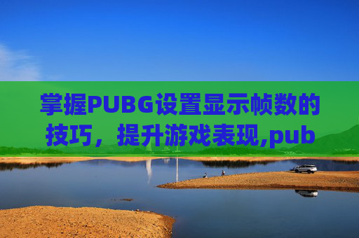 掌握PUBG设置显示帧数的技巧,提升游戏表现,pubg怎么显示帧率 掌握PUBG设置显示帧数的技巧,提升游戏表现,pubg怎么显示帧率