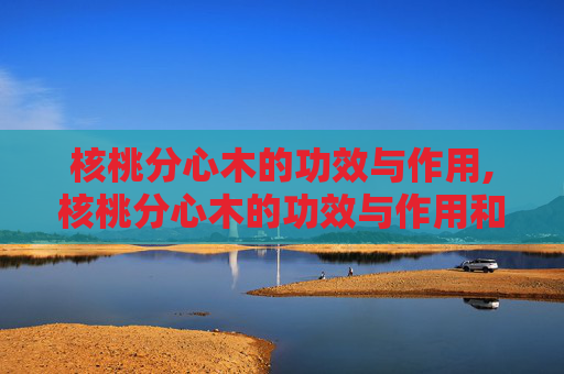 核桃分心木的功效与作用,核桃分心木的功效与作用和吃法 核桃分心木的功效与作用,核桃分心木的功效与作用和吃法