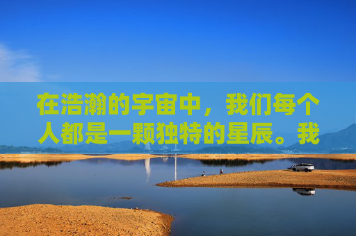 在浩瀚的宇宙中，我们每个人都是一颗独特的星辰。我们拥有自己的独特经历、情感和认知，这些构成了我们独一无二的我知。,我知道我爱你