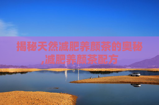 揭秘天然减肥养颜茶的奥秘,减肥养颜茶配方 揭秘天然减肥养颜茶的奥秘,减肥养颜茶配方