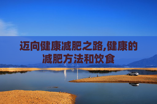 迈向健康减肥之路,健康的减肥方法和饮食 迈向健康减肥之路,健康的减肥方法和饮食