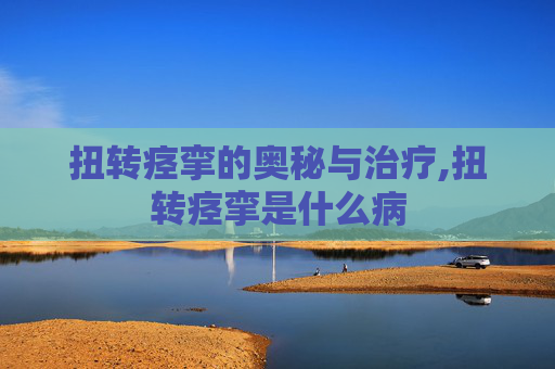 扭转痉挛的奥秘与治疗,扭转痉挛是什么病 扭转痉挛的奥秘与治疗,扭转痉挛是什么病