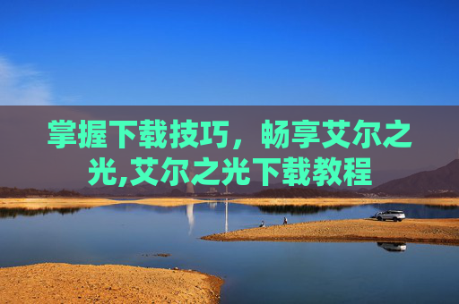 掌握下载技巧,畅享艾尔之光,艾尔之光下载教程 掌握下载技巧,畅享艾尔之光,艾尔之光下载教程