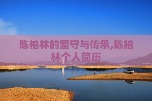 陈柏林的坚守与传承,陈柏林个人简历 陈柏林的坚守与传承,陈柏林个人简历