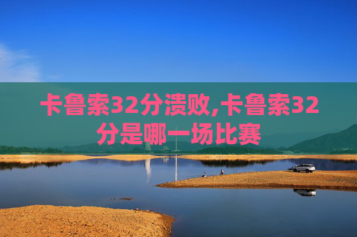 卡鲁索32分溃败,卡鲁索32分是哪一场比赛 卡鲁索32分溃败,卡鲁索32分是哪一场比赛