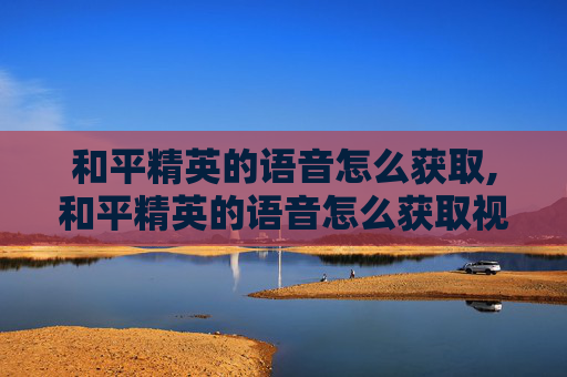 和平精英的语音怎么获取,和平精英的语音怎么获取视频 和平精英的语音怎么获取,和平精英的语音怎么获取视频