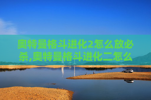奥特曼格斗进化2怎么放必杀,奥特曼格斗进化二怎么释放技能