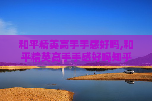 和平精英高手手感好吗,和平精英高手手感好吗知乎 和平精英高手手感好吗,和平精英高手手感好吗知乎