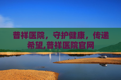 普祥医院,守护健康,传递希望,普祥医院官网 普祥医院,守护健康,传递希望,普祥医院官网