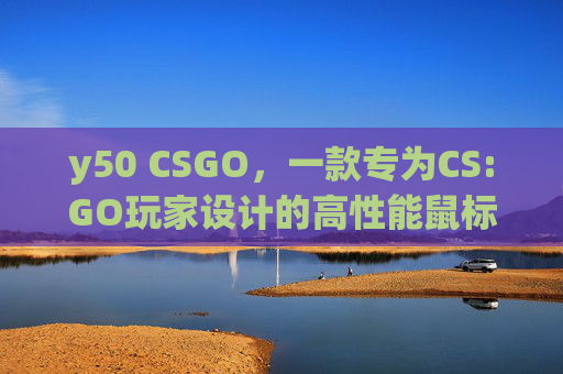 y50 CSGO,一款专为CS:GO玩家设计的高性能鼠标 y50 CSGO,一款专为CS:GO玩家设计的高性能鼠标