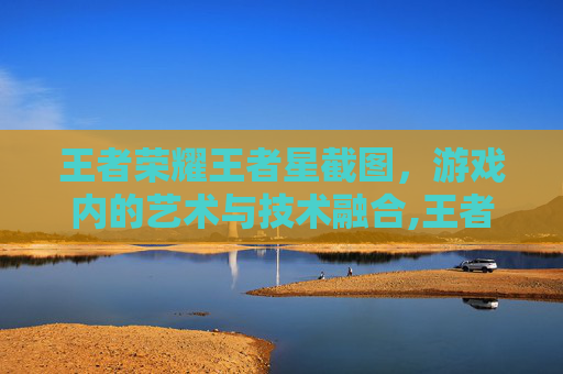王者荣耀王者星截图,游戏内的艺术与技术融合,王者星耀段位截图 王者荣耀王者星截图,游戏内的艺术与技术融合,王者星耀段位截图