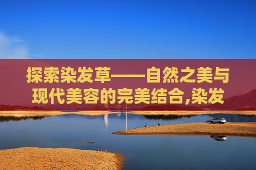 探索染发草——自然之美与现代美容的完美结合,染发草是什么 探索染发草——自然之美与现代美容的完美结合,染发草是什么