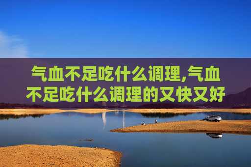 气血不足吃什么调理,气血不足吃什么调理的又快又好 气血不足吃什么调理,气血不足吃什么调理的又快又好