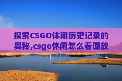 探索CSGO休闲历史记录的奥秘,csgo休闲怎么看回放 探索CSGO休闲历史记录的奥秘,csgo休闲怎么看回放
