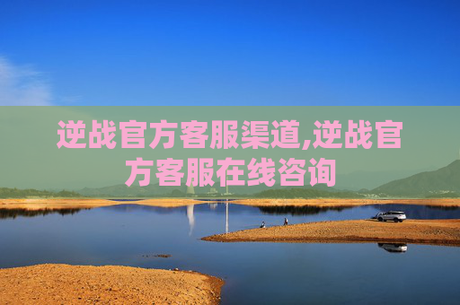 逆战官方客服渠道,逆战官方客服在线咨询 逆战官方客服渠道,逆战官方客服在线咨询