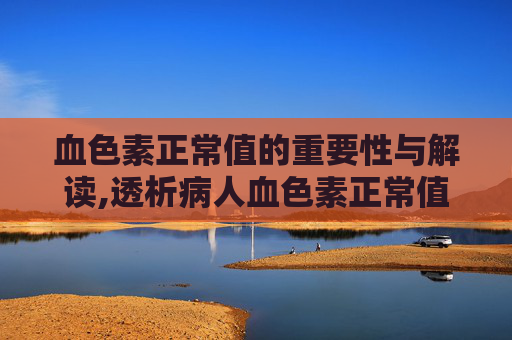 血色素正常值的重要性与解读,透析病人血色素正常值