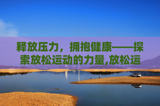 释放压力,拥抱健康——探索放松运动的力量,放松运动操 释放压力,拥抱健康——探索放松运动的力量,放松运动操