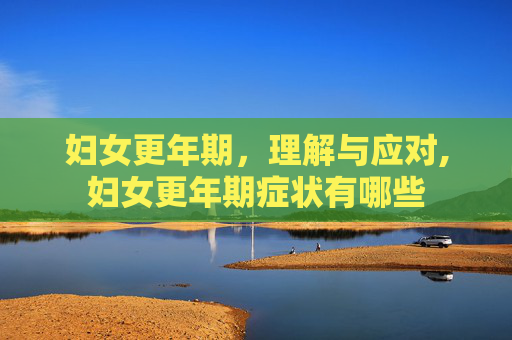妇女更年期,理解与应对,妇女更年期症状有哪些 妇女更年期,理解与应对,妇女更年期症状有哪些