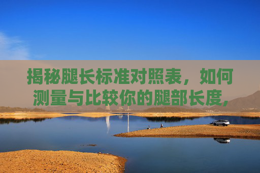 揭秘腿长标准对照表,如何测量与比较你的腿部长度,胎儿腿长标准对照表 揭秘腿长标准对照表,如何测量与比较你的腿部长度,胎儿腿长标准对照表
