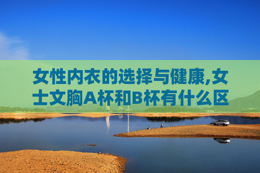 女性内衣的选择与健康,女士文胸A杯和B杯有什么区别 女性内衣的选择与健康,女士文胸A杯和B杯有什么区别