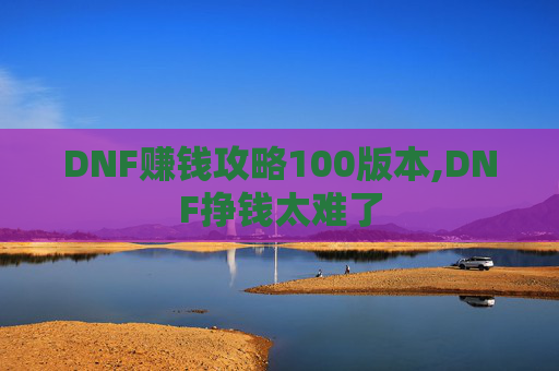 DNF赚钱攻略100版本,DNF挣钱太难了 DNF赚钱攻略100版本,DNF挣钱太难了