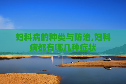 妇科病的种类与防治,妇科病都有哪几种症状 妇科病的种类与防治,妇科病都有哪几种症状