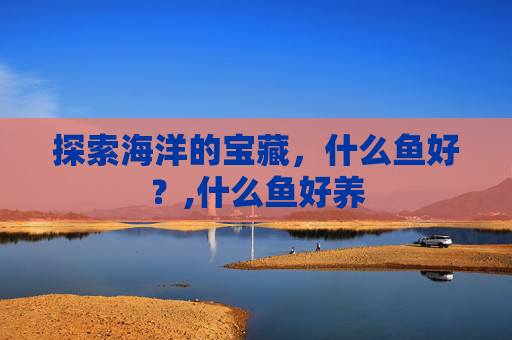 探索海洋的宝藏,什么鱼好?,什么鱼好养 探索海洋的宝藏,什么鱼好?,什么鱼好养