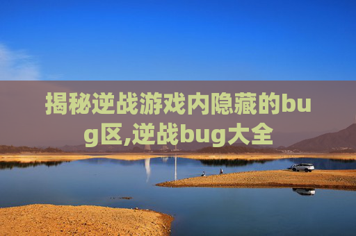 揭秘逆战游戏内隐藏的bug区,逆战bug大全 揭秘逆战游戏内隐藏的bug区,逆战bug大全