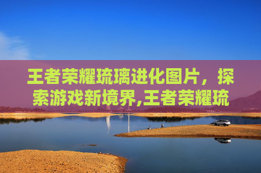 王者荣耀琉璃进化图片,探索游戏新境界,王者荣耀琉璃进化图片高清 王者荣耀琉璃进化图片,探索游戏新境界,王者荣耀琉璃进化图片高清