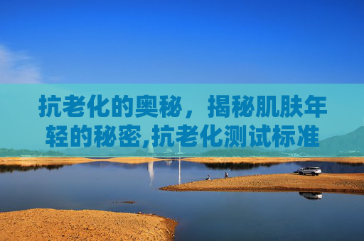抗老化的奥秘,揭秘肌肤年轻的秘密,抗老化测试标准 抗老化的奥秘,揭秘肌肤年轻的秘密,抗老化测试标准