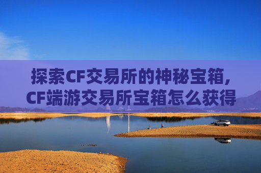 探索CF交易所的神秘宝箱,CF端游交易所宝箱怎么获得 探索CF交易所的神秘宝箱,CF端游交易所宝箱怎么获得