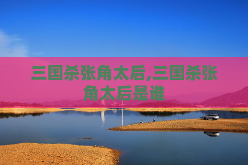 三国杀张角太后,三国杀张角太后是谁 三国杀张角太后,三国杀张角太后是谁