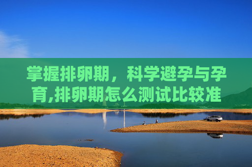 掌握排卵期，科学避孕与孕育,排卵期怎么测试比较准确
