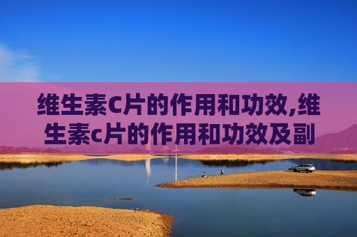 维生素C片的作用和功效,维生素c片的作用和功效及副作用 维生素C片的作用和功效,维生素c片的作用和功效及副作用